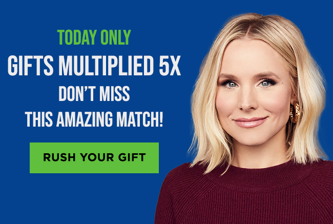 A headshot of Kristen Bell with the headline: Today only, gifts multiplied 5 times. Don’t miss this amazing match! A button reads: Rush your gift.