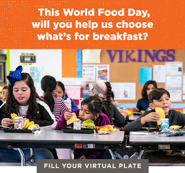 This World Food Day, Will you help us choose what's for breakfast? Fill your virtual plate.