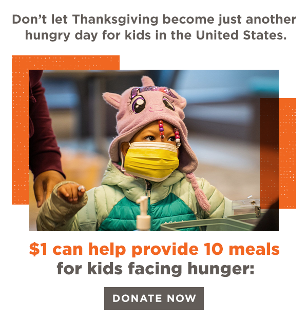 Don't let Thanksgiving become just another hungry day for kids in the United States. $1 can help provide 10 meals for kids facing hunger: [DONATE NOW]