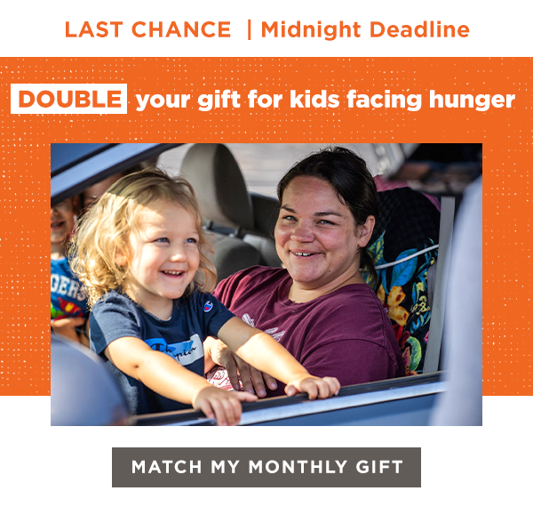 LAST CHANCE | Midnight Deadline | DOUBLE your gift for kids facing hunger [MATCH MY MONTHLY GIFT]