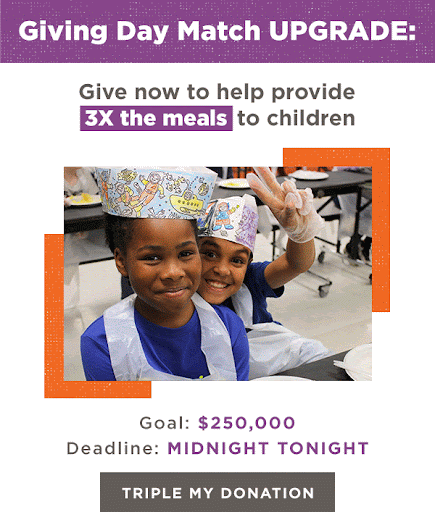Giving Day Match UPGRADE: Give now to help provide 3X the meals to children. Goal: $250,000. Deadline: MIDNIGHT TONIGHT. Triple My Donation.