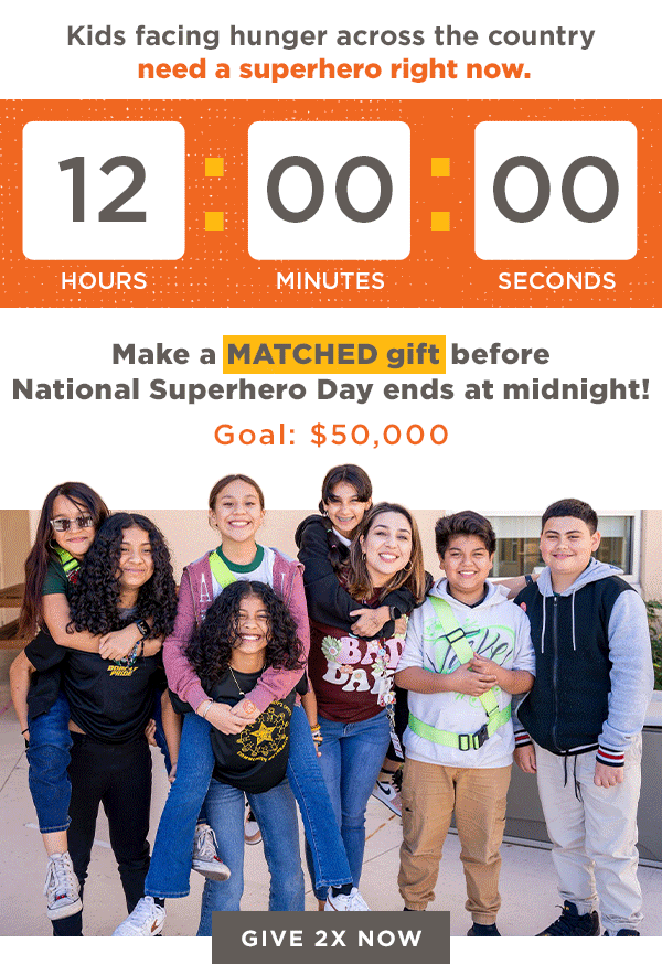 Kids facing hunger across the country need a superhero right now. Make a MATCHED gift before National Superhero Day ends at midnight! Goal: $50,000 [GIVE 2X NOW]