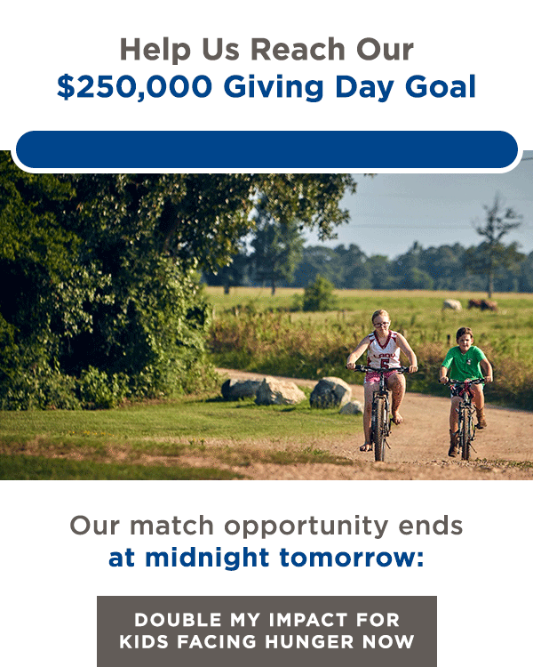 Help Us Reach Our $250,000 Giving Day Goal | Our match opportunity ends at midnight tomorrow: [DOUBLE MY IMPACT FOR KIDS FACING HUNGER NOW]