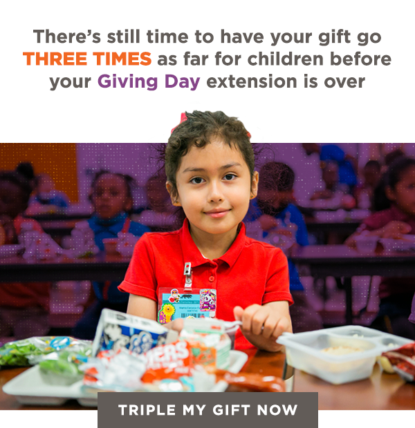 
            There’s still time to have your gift go THREE TIMES as far for children 
            before your Giving Day extension is over. Triple My Gift