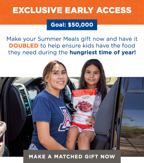 EXCLUSIVE EARLY ACCESS | Goal: $50,000 | Make your Summer Meals gift now and have it DOUBLED to help ensure kids have the food they need during the hungriest time of year! [MAKE A MATCHED GIFT NOW]