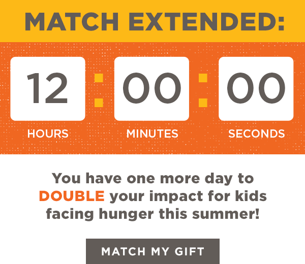 MATCH EXTENDED: You have one more day to DOUBLE your impact for kids facing hunger this summer!