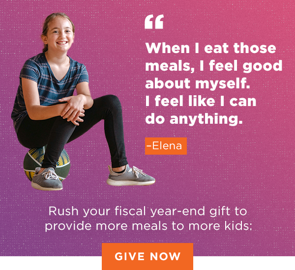 "When I eat those meals, I feel good about myself. I feel like I can do anything." —Elena | Rush your fiscal year-end gift to provide more meals to more kids: [GIVE NOW]