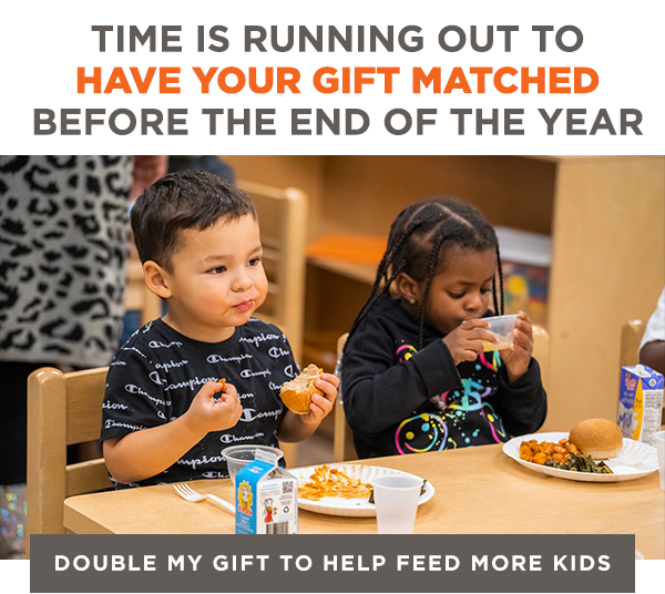 Time is running out to have your gift matched before the end of the year. Double my gift to help feed more kids.
