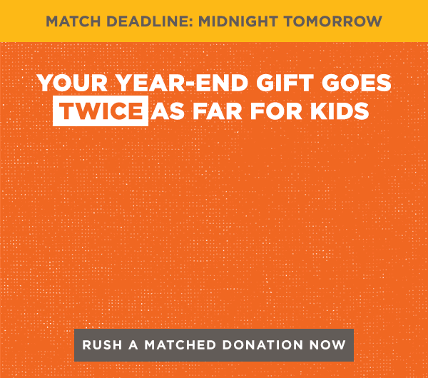 Match deadline: Midnight tomorrow. Your year-end gift goes twice as far for kids like Aya, Logan and Andy. Rush a matched donation now.