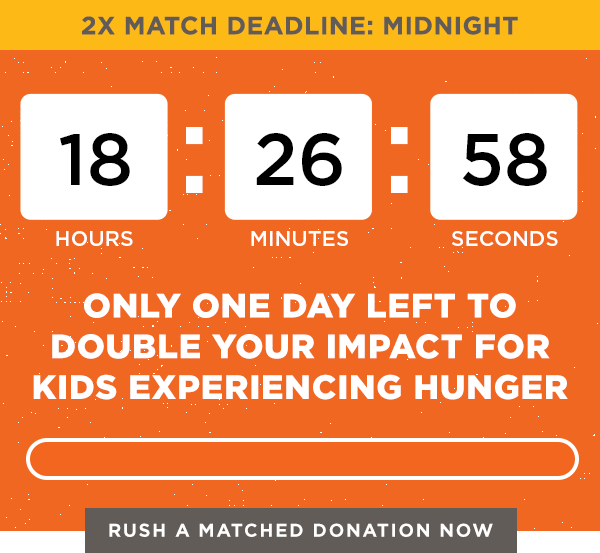 Only one day left to double your impact for kids experiencing hunger. Rush a matched donation now