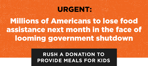 URGENT: Millions of Americans to lose food assistance next month in the face of looming government shutdown. Rush a donation to provide meals for kids